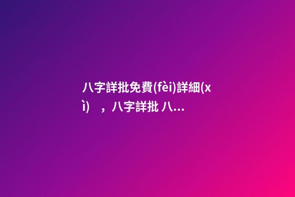 八字詳批免費(fèi)詳細(xì)，八字詳批 八字算婚姻免費(fèi)詳批，免費(fèi)測(cè)算八字，婚姻，事業(yè)，運(yùn)勢(shì)是真的嗎？